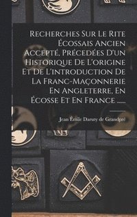 bokomslag Recherches Sur Le Rite cossais Ancien Accept, Prcedes D'un Historique De L'origine Et De L'introduction De La Franc-maonnerie En Angleterre, En cosse Et En France ......