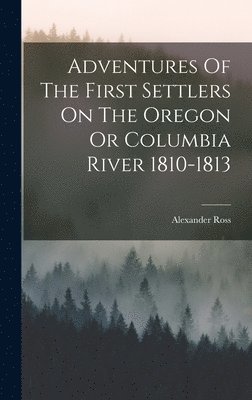 Alexander Ross - Adventures Of The First Settlers On The Oregon Or Columbia River 1810-1813, Inbunden