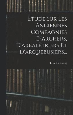 bokomslag Étude Sur Les Anciennes Compagnies D'archers, D'arbalétriers Et D'arquebusiers...