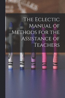 bokomslag The Eclectic Manual of Methods for the Assistance of Teachers