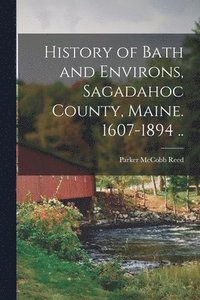 bokomslag History of Bath and Environs, Sagadahoc County, Maine. 1607-1894 ..