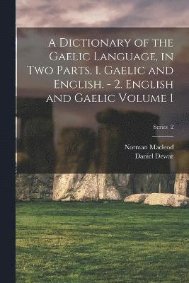 A Dictionary of the Gaelic Language, in two Parts. 1. Gaelic and English. - 2. English and Gaelic Volume 1; Series 2 1