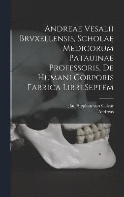 Andreae Vesalii Brvxellensis, Scholae medicorum Patauinae professoris, De humani corporis fabrica libri septem 1