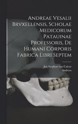 Andreae Vesalii Brvxellensis, Scholae medicorum Patauinae professoris, De humani corporis fabrica libri septem