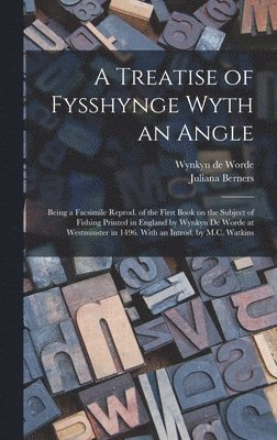 A Treatise of Fysshynge Wyth an Angle; Being a Facsimile Reprod. of the First Book on the Subject of Fishing Printed in England by Wynkyn De Worde at Westminster in 1496. With an Introd. by M.C. 1