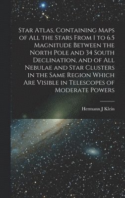 Star Atlas, Containing Maps of All the Stars From 1 to 6.5 Magnitude Between the North Pole and 34 South Declination, and of All Nebulae and Star Clusters in the Same Region Which Are Visible in 1