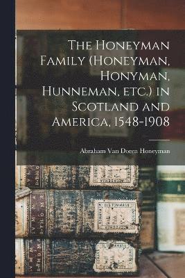 The Honeyman Family (Honeyman, Honyman, Hunneman, etc.) in Scotland and America, 1548-1908 1