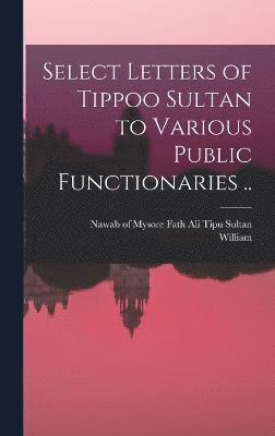 Select Letters of Tippoo Sultan to Various Public Functionaries .. 1