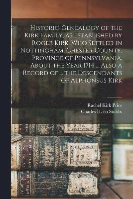 Historic-genealogy of the Kirk Family, as Established by Roger Kirk, who Settled in Nottingham, Chester County, Province of Pennsylvania, About the Year 1714 ... Also a Record of ... the Descendants 1