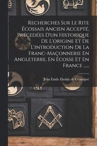 bokomslag Recherches Sur Le Rite cossais Ancien Accept, Prcedes D'un Historique De L'origine Et De L'introduction De La Franc-maonnerie En Angleterre, En cosse Et En France ......