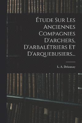 tude Sur Les Anciennes Compagnies D'archers, D'arbaltriers Et D'arquebusiers... 1