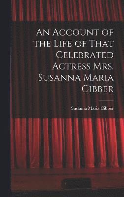 An Account of the Life of That Celebrated Actress Mrs. Susanna Maria Cibber 1