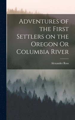 Alexander Ross - Adventures of the First Settlers on the Oregon Or Columbia River, Inbunden
