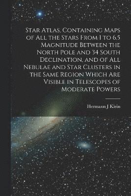 Star Atlas, Containing Maps of All the Stars From 1 to 6.5 Magnitude Between the North Pole and 34 South Declination, and of All Nebulae and Star Clusters in the Same Region Which Are Visible in 1
