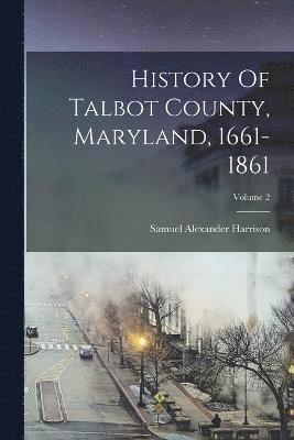 History Of Talbot County, Maryland, 1661-1861; Volume 2 1