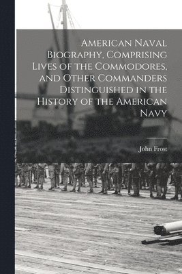 bokomslag American Naval Biography, Comprising Lives of the Commodores, and Other Commanders Distinguished in the History of the American Navy