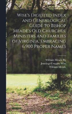 Wise's Digested Index and Genealogical Guide to Bishop Meade's Old Churches, Ministers and Families of Virginia, Embracing 6,900 Proper Names 1