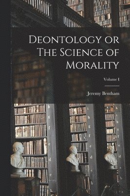 Deontology or The Science of Morality; Volume I 1