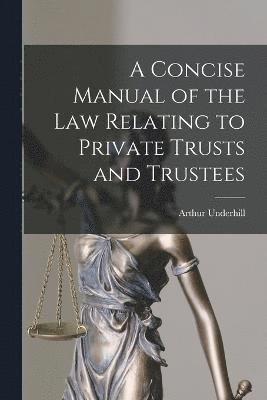 A Concise Manual of the Law Relating to Private Trusts and Trustees 1