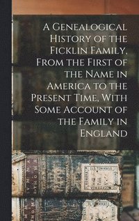 bokomslag A Genealogical History of the Ficklin Family, From the First of the Name in America to the Present Time, With Some Account of the Family in England