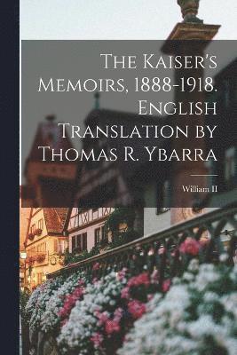The Kaiser's Memoirs, 1888-1918. English Translation by Thomas R. Ybarra 1