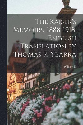 Kaiser's Memoirs, 1888-1918. English Translation by Thomas R. Ybarra
