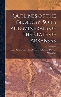 bokomslag Outlines of the Geology, Soils and Minerals of the State of Arkansas