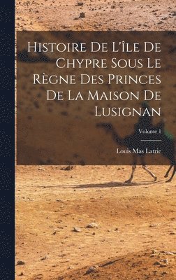 Histoire De L'le De Chypre Sous Le Rgne Des Princes De La Maison De Lusignan; Volume 1 1