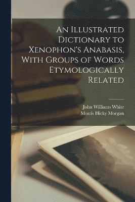 John Williams White, Morris Hicky Morgan - Illustrated Dictionary to Xenophon's Anabasis, With Groups of Words Etymologically Related, Häftad