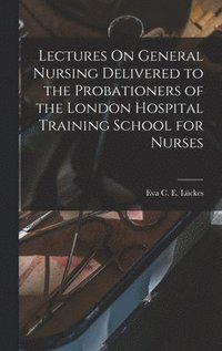 bokomslag Lectures On General Nursing Delivered to the Probationers of the London Hospital Training School for Nurses