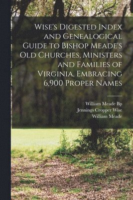 Wise's Digested Index and Genealogical Guide to Bishop Meade's Old Churches, Ministers and Families of Virginia, Embracing 6,900 Proper Names 1