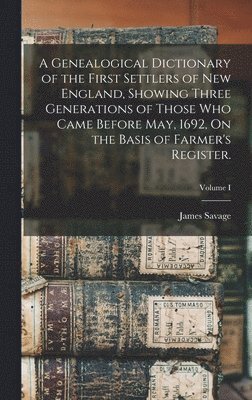 A Genealogical Dictionary of the First Settlers of New England, Showing Three Generations of Those Who Came Before May, 1692, On the Basis of Farmer's Register.; Volume I 1