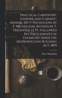 bokomslag Practical Carpentry, Joinery, and Cabinet-Making [By P. Nicholson. by P. Nicholson, Revised by T. Tredgold. [2 Pt. Followed By] the Elements of Geometry [And] the Metropolitan Building Act, 1855