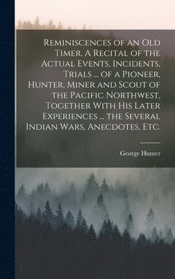 George Hunter - Reminiscences of an old Timer. A Recital of the Actual Events, Incidents, Trials ... of a Pioneer, Hunter, Miner and Scout of the Pacific Northwest, Together With his Later Experiences ... the Several Indian Wars, Anecdotes, etc., Inbunden