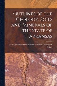 bokomslag Outlines of the Geology, Soils and Minerals of the State of Arkansas