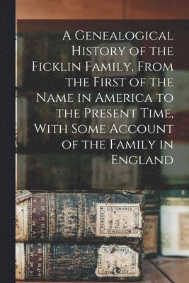 bokomslag A Genealogical History of the Ficklin Family, From the First of the Name in America to the Present Time, With Some Account of the Family in England