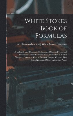 White Stokes Book of Formulas; a Valuable and Complete Collection of Original Tests and Successful Candy Formulas for all Varieties of Tested Nougats, Caramels, Cream Centers, Fudges, Creams, bon 1