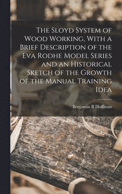 The Sloyd System of Wood Working, With a Brief Description of the Eva Rodhe Model Series and an Historical Sketch of the Growth of the Manual Training Idea 1