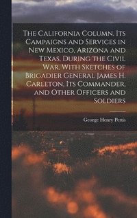 bokomslag The California Column. Its Campaigns and Services in New Mexico, Arizona and Texas, During the Civil War, With Sketches of Brigadier General James H. Carleton, its Commander, and Other Officers and