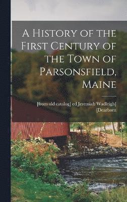 bokomslag A History of the First Century of the Town of Parsonsfield, Maine