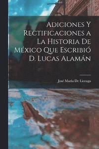 bokomslag Adiciones Y Rectificaciones a La Historia De Mxico Que Escribi D. Lucas Alamn