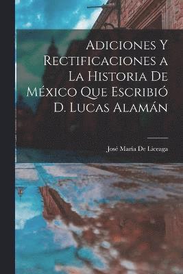 Adiciones Y Rectificaciones a La Historia De Mxico Que Escribi D. Lucas Alamn 1
