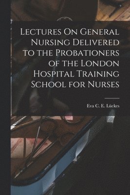 Lectures On General Nursing Delivered to the Probationers of the London Hospital Training School for Nurses