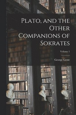 George Grote - Plato, and the Other Companions of Sokrates; Volume 1, Häftad