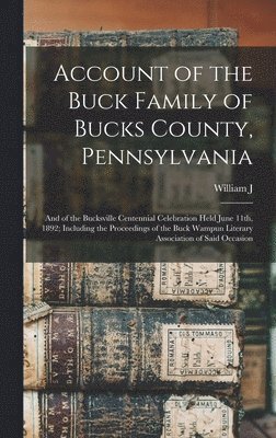 Account of the Buck Family of Bucks County, Pennsylvania; and of the Bucksville Centennial Celebration Held June 11th, 1892; Including the Proceedings of the Buck Wampun Literary Association of Said 1