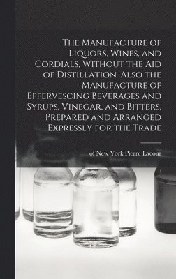 bokomslag The Manufacture of Liquors, Wines, and Cordials, Without the aid of Distillation. Also the Manufacture of Effervescing Beverages and Syrups, Vinegar, and Bitters. Prepared and Arranged Expressly for