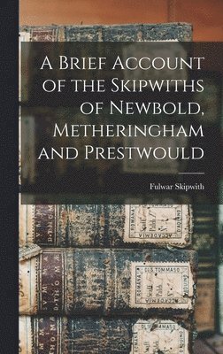 A Brief Account of the Skipwiths of Newbold, Metheringham and Prestwould 1