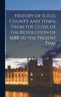 bokomslag History of Sligo, County and Town, From the Close of the Revolution of 1688 to the Present Time