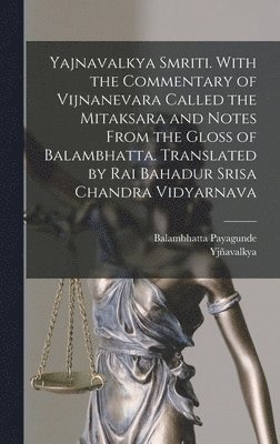 Yajnavalkya Smriti. With the Commentary of Vijnanevara Called the Mitaksara and Notes From the Gloss of Balambhatta. Translated by Rai Bahadur Srisa Chandra Vidyarnava 1