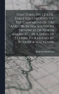 bokomslag Strictures On Lt. Col. Tarleton's History &quot;of The Campaigns Of 1780 And 1781, In The Southern Provinces Of North America&quot;. ... In A Series Of Letters To A Friend, By Roderick Mackenzie